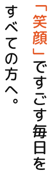 「笑顔」ですごす毎日をすべての方へ。